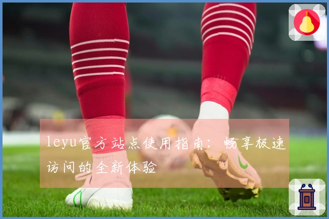 leyu官方站点使用指南：畅享极速访问的全新体验