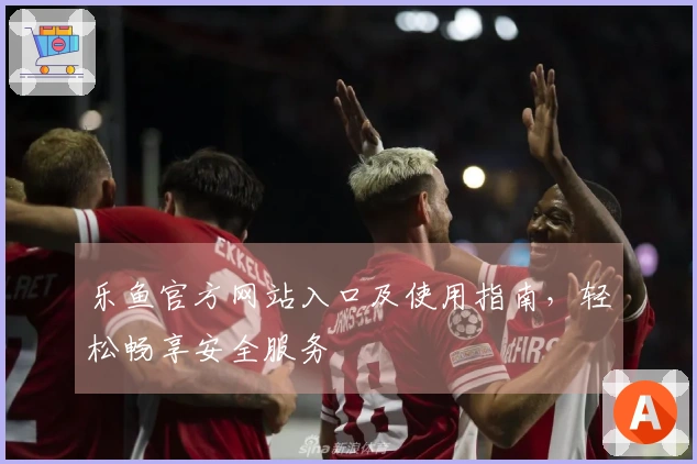 乐鱼官方网站入口及使用指南，轻松畅享安全服务