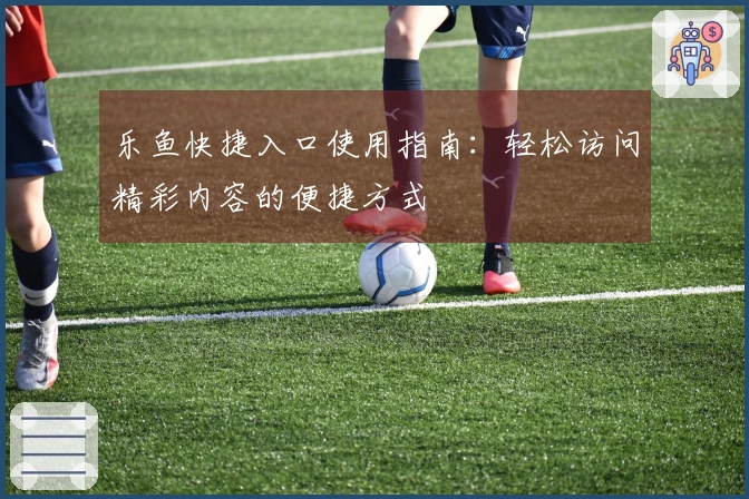 乐鱼快捷入口使用指南：轻松访问精彩内容的便捷方式