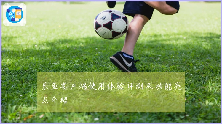 乐鱼客户端使用体验评测及功能亮点介绍