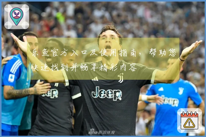 乐鱼官方入口及使用指南，帮助您快速找到并畅享精彩内容