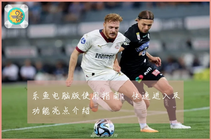 乐鱼电脑版使用指南：快速进入及功能亮点介绍