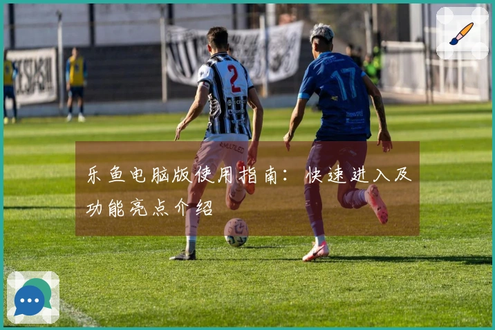 乐鱼电脑版使用指南：快速进入及功能亮点介绍