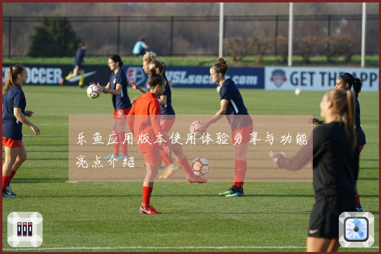 乐鱼应用版本使用体验分享与功能亮点介绍