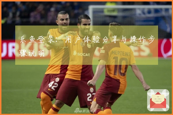 乐鱼登录：用户体验分享与操作步骤说明