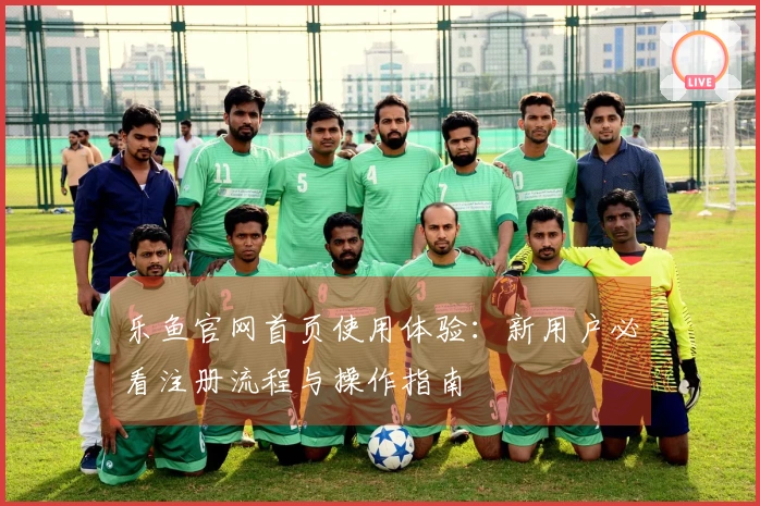 乐鱼官网首页使用体验：新用户必看注册流程与操作指南