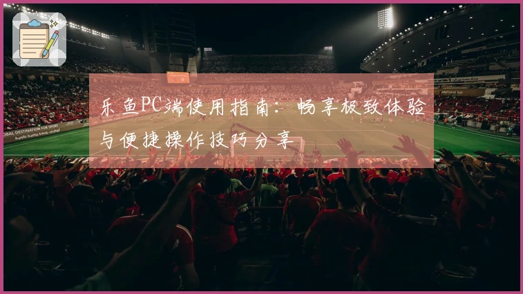 乐鱼PC端使用指南：畅享极致体验与便捷操作技巧分享