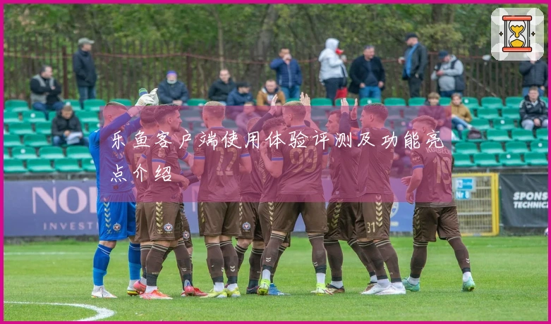 乐鱼客户端使用体验评测及功能亮点介绍
