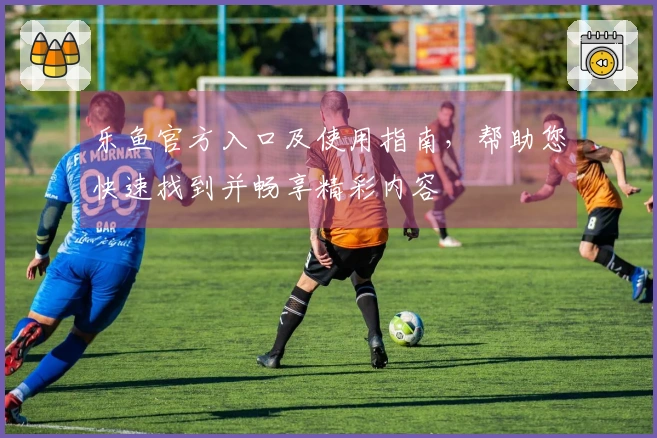 乐鱼官方入口及使用指南，帮助您快速找到并畅享精彩内容