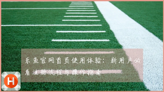 乐鱼官网首页使用体验：新用户必看注册流程与操作指南