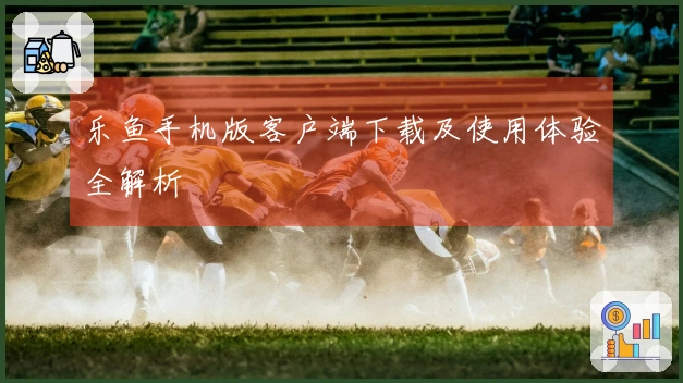 乐鱼手机版客户端下载及使用体验全解析