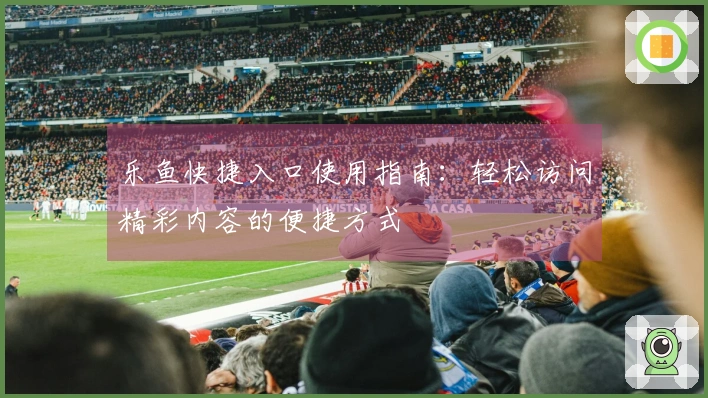 乐鱼快捷入口使用指南：轻松访问精彩内容的便捷方式