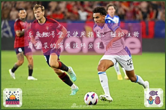 乐鱼账号登录使用指南：轻松注册与登录的实用技巧分享